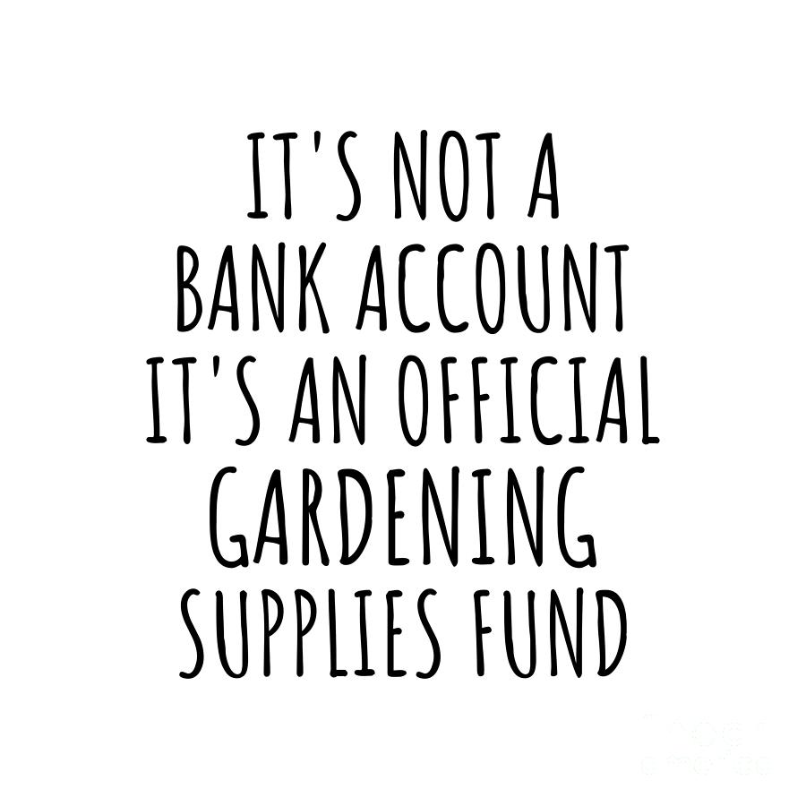 Gardening Digital Art - Funny Gardening Its Not A Bank Account Official Supplies Fund Hilarious Gift Idea Hobby Lover Sarcastic Quote Fan Gag by Jeff Creation