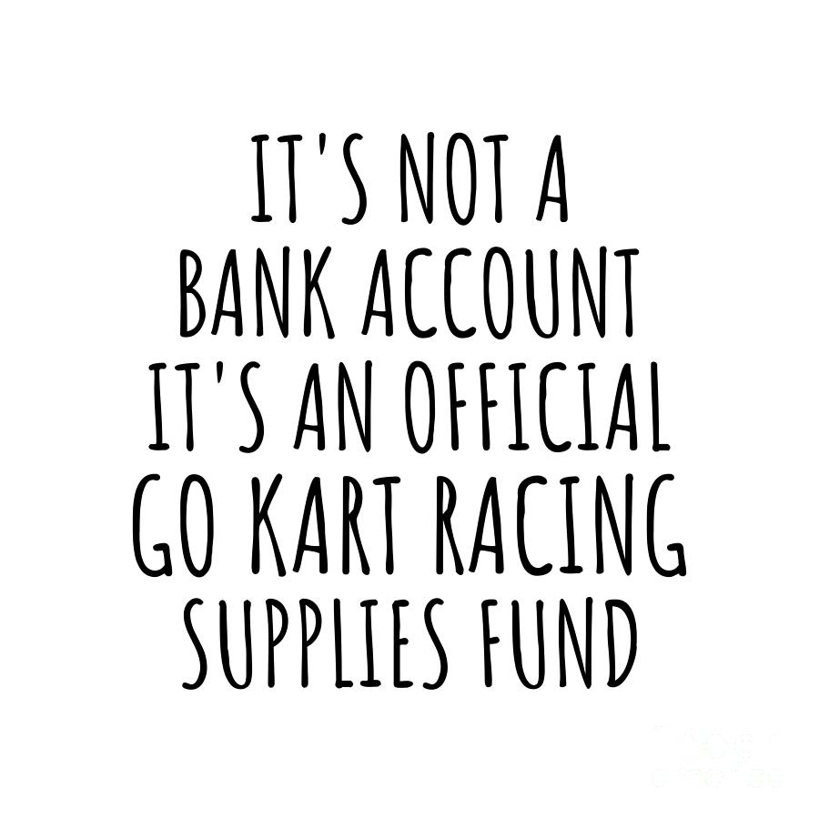 Go Kart Racing Digital Art - Funny Go Kart Racing Its Not A Bank Account Official Supplies Fund Hilarious Gift Idea Hobby Lover Sarcastic Quote Fan Gag by Jeff Creation