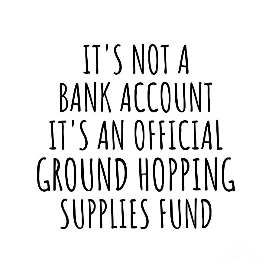 Bank Account Digital Art - Funny Ground Hopping Its Not A Bank Account Official Supplies Fund Hilarious Gift Idea Hobby Lover Sarcastic Quote Fan Gag by Jeff Creation