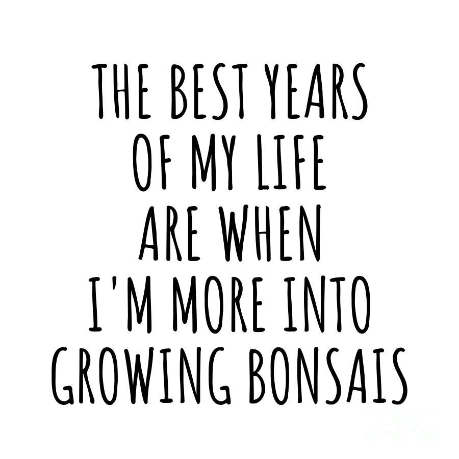 Hobby Digital Art - Funny Growing Bonsais The Best Years Of My Life Gift Idea For Hobby Lover Fan Quote Inspirational Gag by FunnyGiftsCreation
