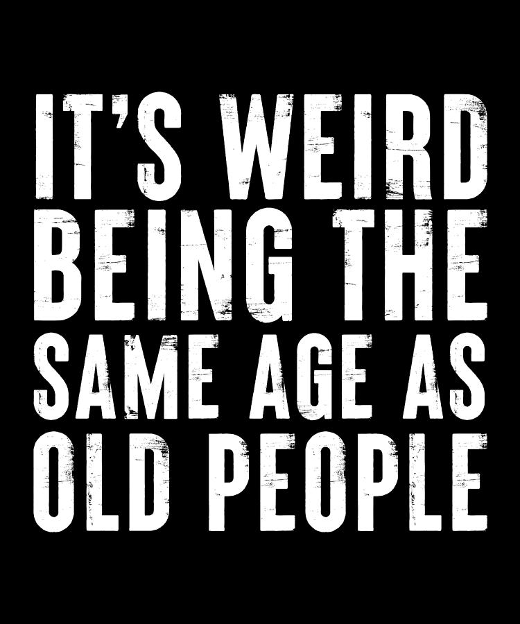 Funny It's weird being the same age as Old People Digital Art by Qwerty ...