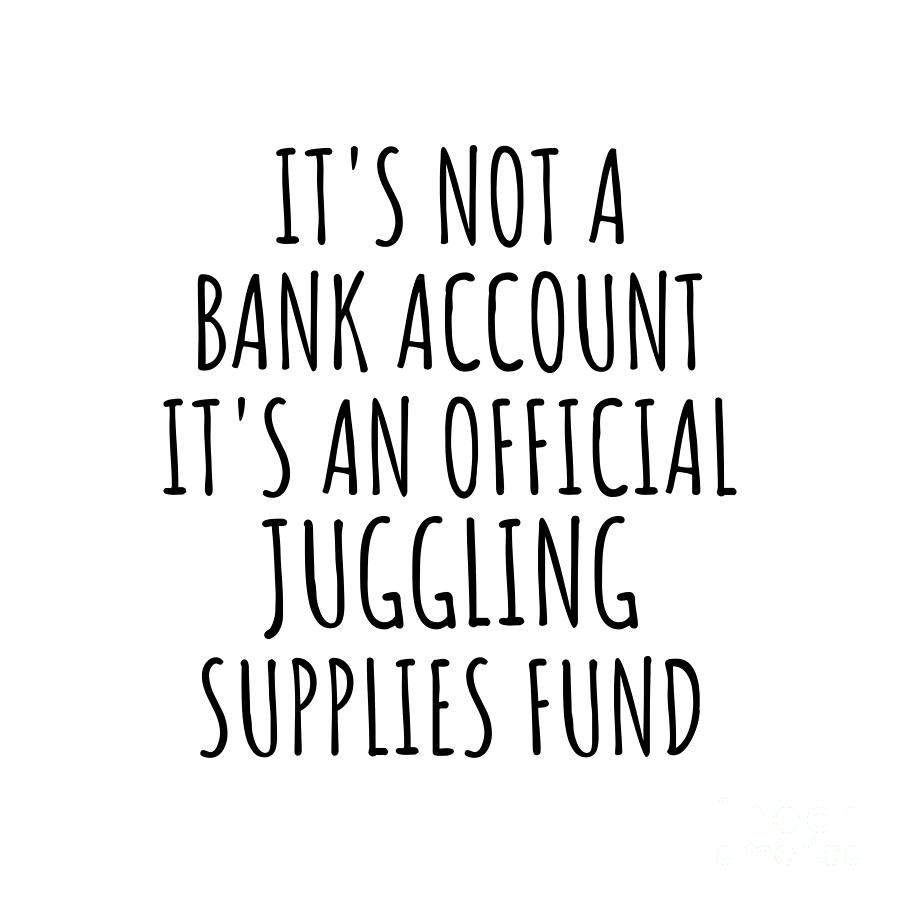 Juggling Digital Art - Funny Juggling Its Not A Bank Account Official Supplies Fund Hilarious Gift Idea Hobby Lover Sarcastic Quote Fan Gag by Jeff Creation