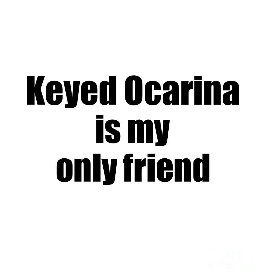 Musician Digital Art - Funny Keyed Ocarina Is My Only Friend Quote Musician Gift for Instrument Player Pun by Jeff Creation