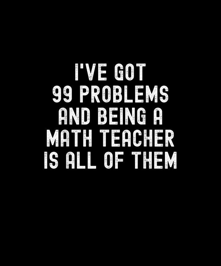 Funny Math Teacher I've Got 99 Problems Math Jokes Drawing by Yvonne ...