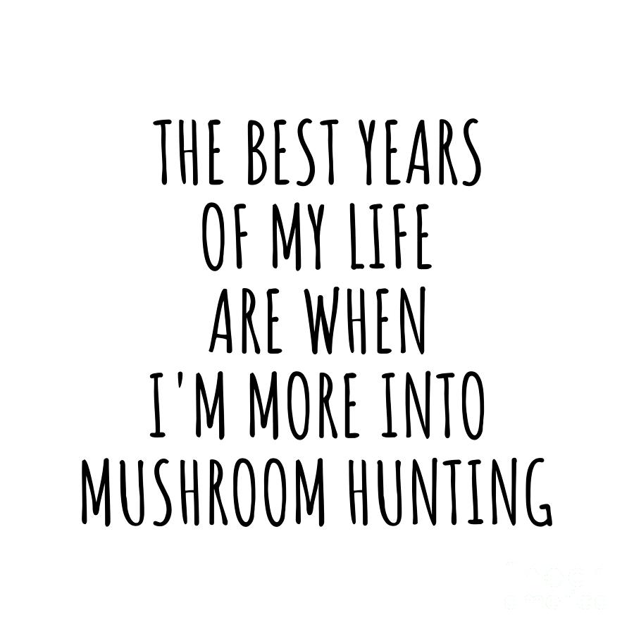 Mushroom Hunting Digital Art - Funny Mushroom Hunting The Best Years Of My Life Gift Idea For Hobby Lover Fan Quote Inspirational Gag by FunnyGiftsCreation