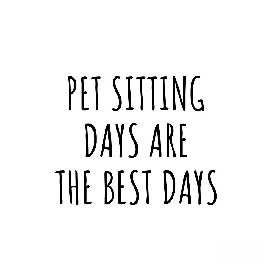 Pet Sitting Digital Art - Funny Pet Sitting Days Are The Best Days Gift Idea For Hobby Lover Fan Quote Inspirational Gag by FunnyGiftsCreation