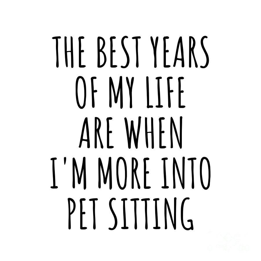 Pet Sitting Digital Art - Funny Pet Sitting The Best Years Of My Life Gift Idea For Hobby Lover Fan Quote Inspirational Gag by FunnyGiftsCreation