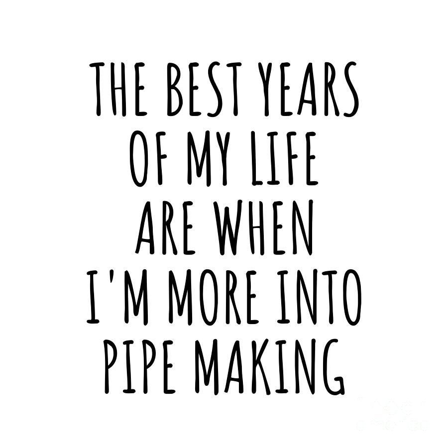 Hobby Digital Art - Funny Pipe Making The Best Years Of My Life Gift Idea For Hobby Lover Fan Quote Inspirational Gag by FunnyGiftsCreation