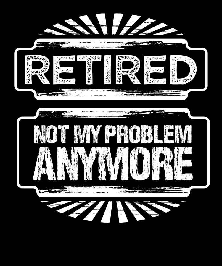 Retired Drawing - Funny Retirement Gift Retired Not My Problem Anymore Retired by Kanig Designs