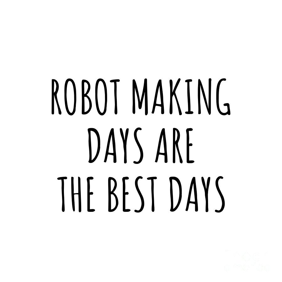 Hobby Digital Art - Funny Robot Making Days Are The Best Days Gift Idea For Hobby Lover Fan Quote Inspirational Gag by FunnyGiftsCreation