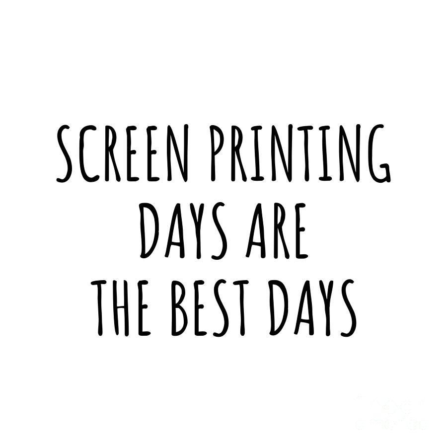 Hobby Digital Art - Funny Screen Printing Days Are The Best Days Gift Idea For Hobby Lover Fan Quote Inspirational Gag by FunnyGiftsCreation