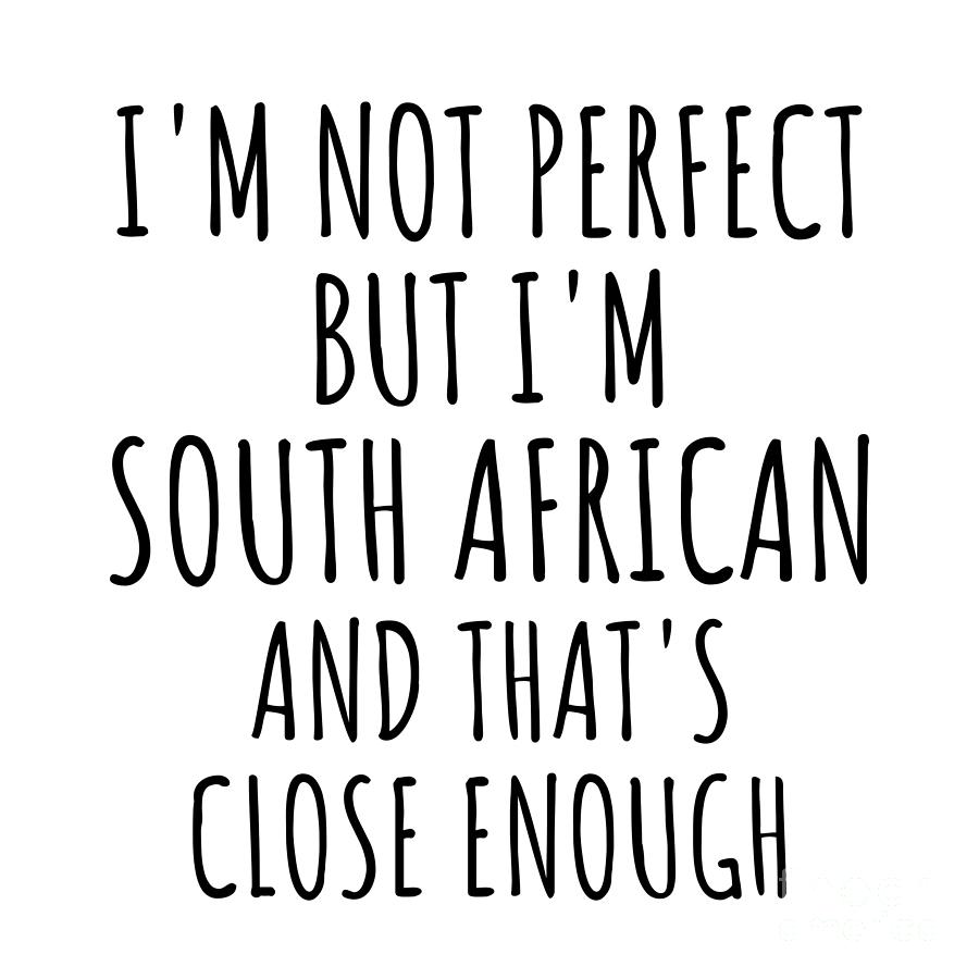 South African Digital Art - Funny South African South Africa Gift Idea for Men Women Nation Pride Im Not Perfect But Thats Close Enough Quote Gag Joke by Jeff Creation