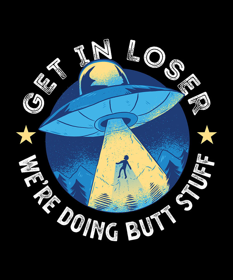 Get In Loser Were Doing Butt Stuff T Alien Ufo Digital Art By Qwerty Designs Fine Art America