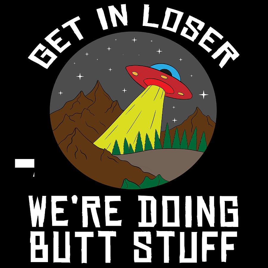 Get In Loser Were Doing Butt Stuff Tshirt Design Aliens Ufo Unidentified Flying Object