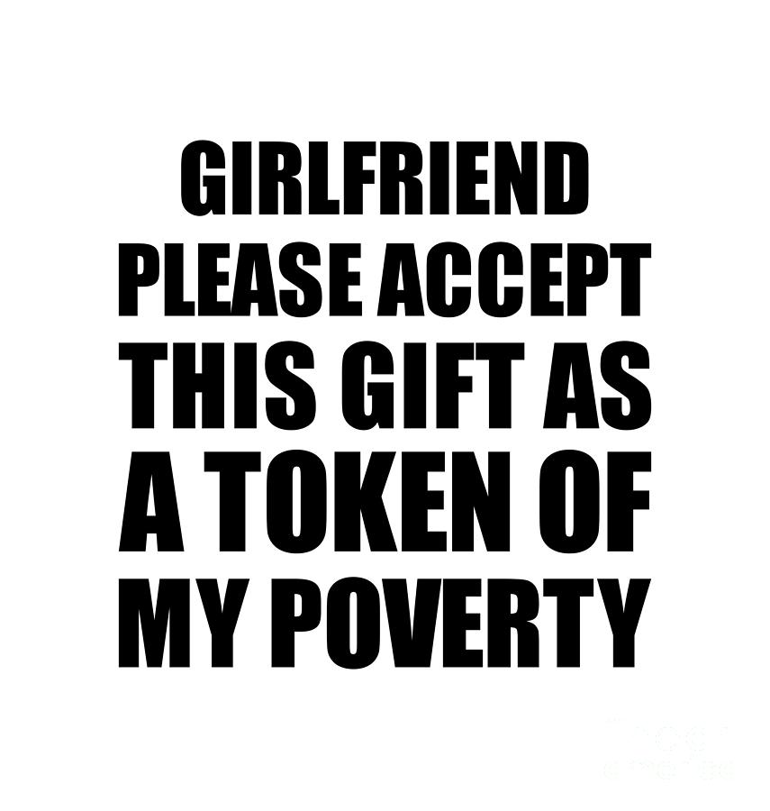 Family Digital Art - Girlfriend Please Accept This Gift As Token Of My Poverty Funny Present Hilarious Quote Pun Gag Joke by Jeff Creation