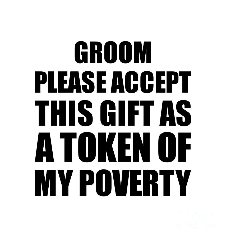 Groom Gift Digital Art - Groom Please Accept This Gift As Token Of My Poverty Funny Present Hilarious Quote Pun Gag Joke by Jeff Creation