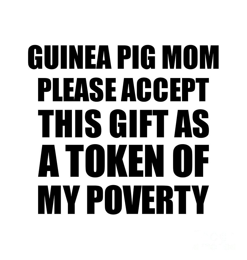 Family Digital Art - Guinea Pig Mom Please Accept This Gift As Token Of My Poverty Funny Present Hilarious Quote Pun Gag Joke by Jeff Creation