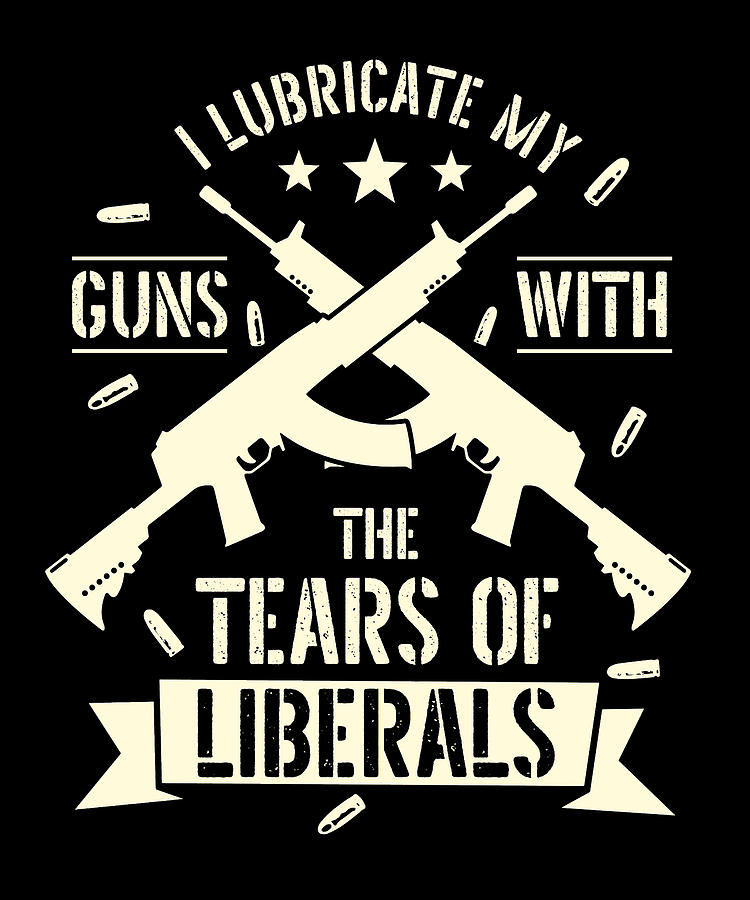 Gun Owners I Lubricate My Guns With The Tears Of Liberals Digital Art ...