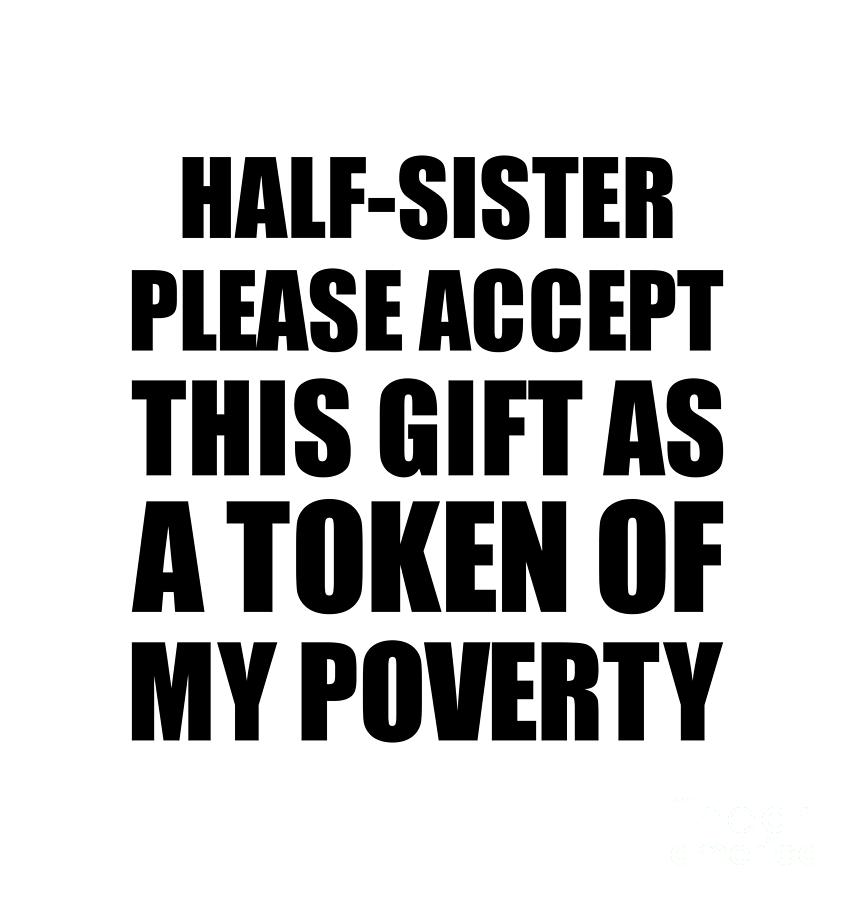 Family Digital Art - Half-Sister Please Accept This Gift As Token Of My Poverty Funny Present Hilarious Quote Pun Gag Joke by Jeff Creation