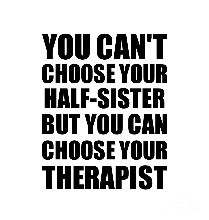 Family Member Digital Art - Half-Sister You Cant Choose Your Half-Sister But Therapist Funny Gift Idea Hilarious Witty Gag Joke by Jeff Creation