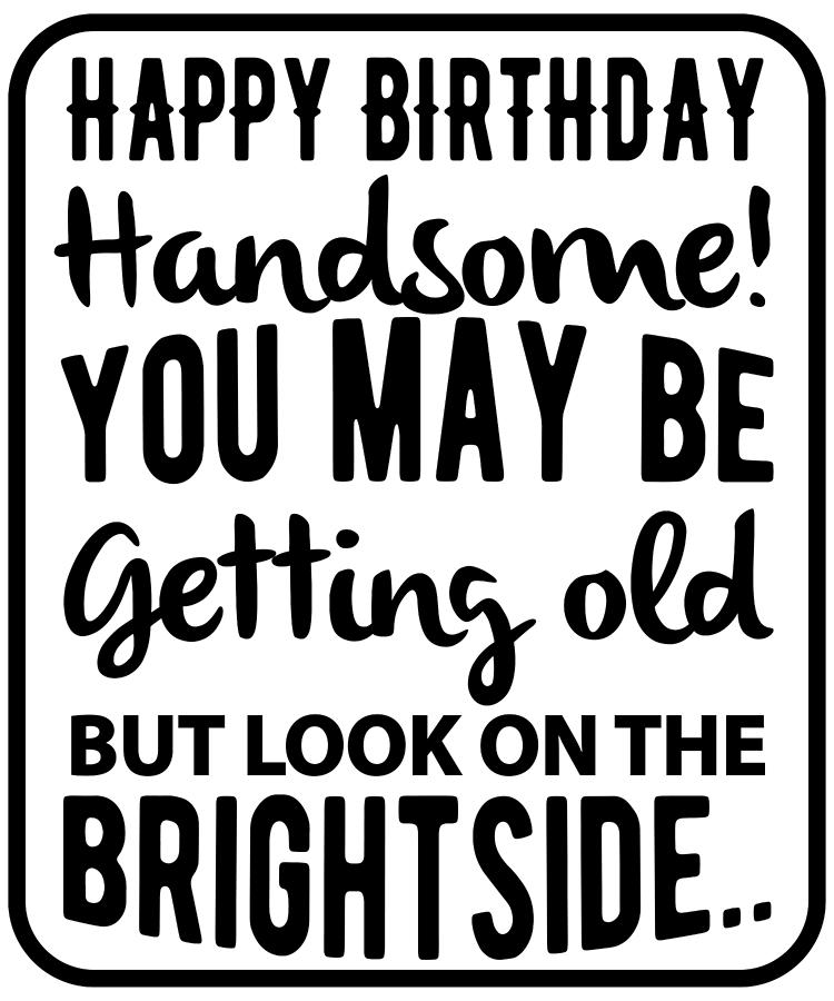 Happy Birthday Handsome You May Be Getting Old But Look On The Bright ...