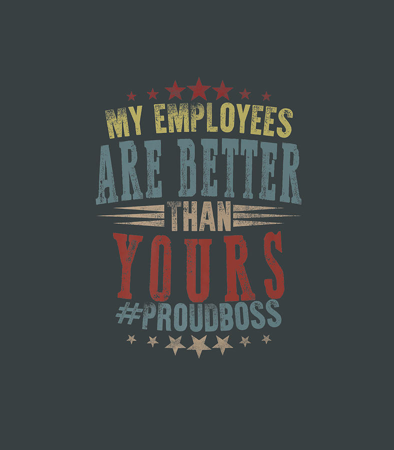 Happy Bosss Day My Employees Better Than Yours Proud Boss Boss Day Digital Art By Graysk Skhyl