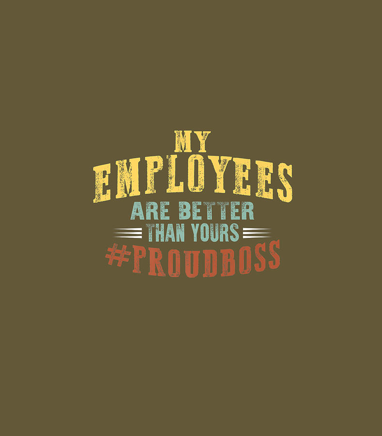 Happy Bosss Day My Employees Better Than Yours Proud Boss Boss Day Digital Art By Millix Ellin