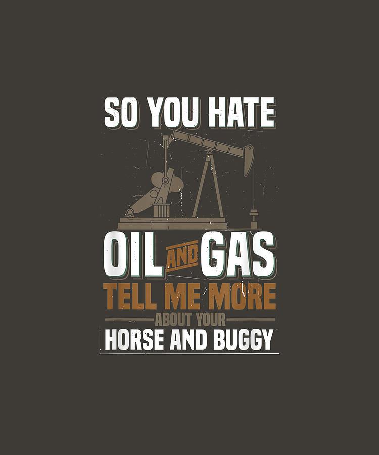 Hate Oil and Gas Tell Me About Your Horse Oilfield Shirt Drawing by ...