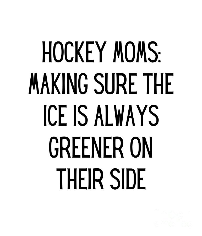 Hockey Moms Making Sure The Ice Is Always Greener On Their Side Funny Hockey Mom Quote Gag 4586