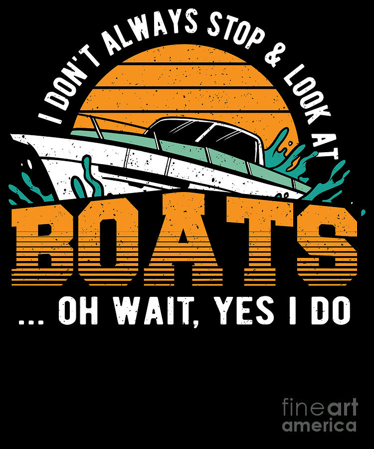 I Dont Always Stop Look At Boats - Boating Boat Capitain Digital Art by