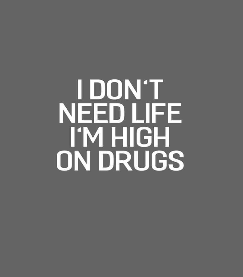 I Dont Need Life Im High On Drugs Humor Digital Art by Lorav Conla ...