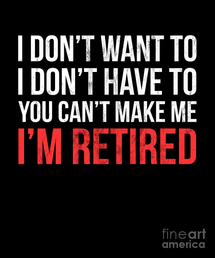 I Dont Want To Have You Cant Make Me Im Retired Design Drawing By 