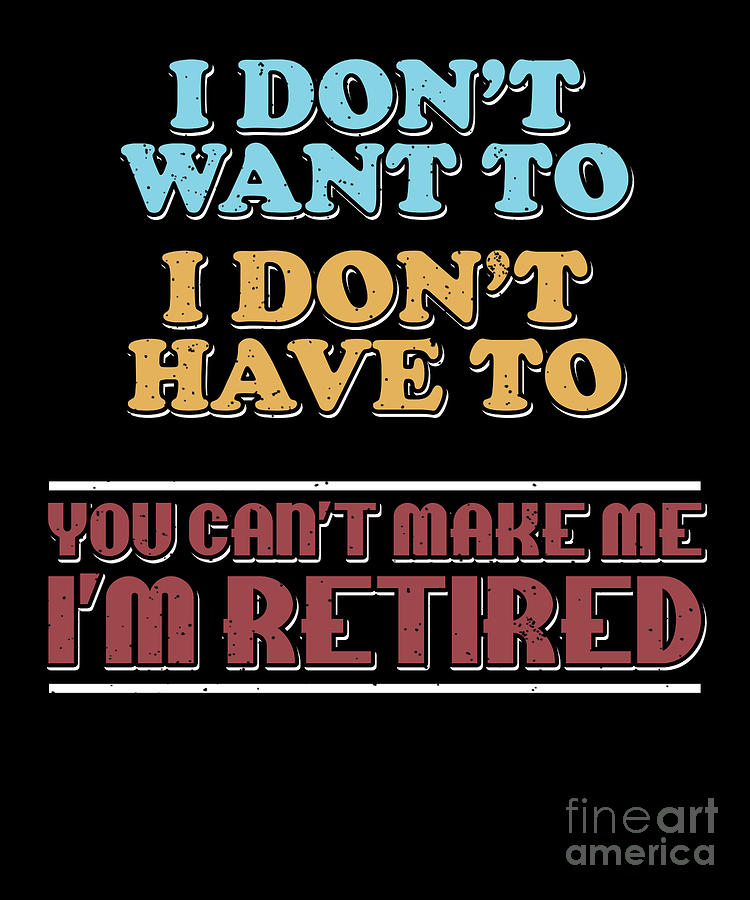 I Dont Want To I Dont Have To Im Retired Veterans Retirees Retirement ...