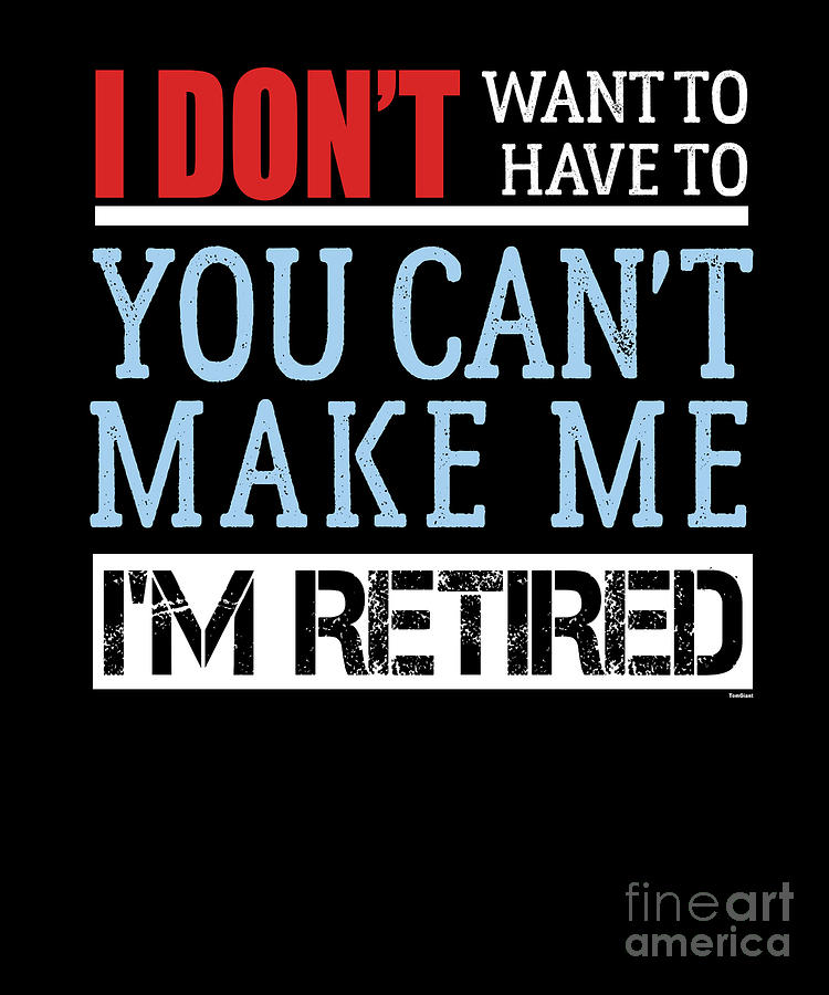 I Dont Want To You Cant Make Me Im Retired Veterans Retirees Retirement ...