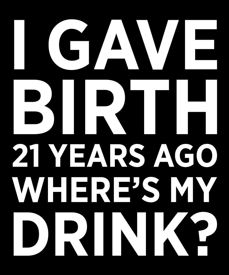 i-gave-birth-21-years-ago-wheres-my-drink-21st-birthday-digital-art-by