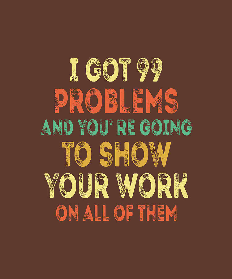 i-got-99-problems-youre-going-to-show-your-work-math-teacher-digital-art-by-felix