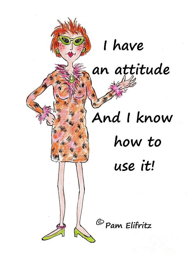 I have an attitude and I know how to use it. Drawing by Pamela Elifritz ...