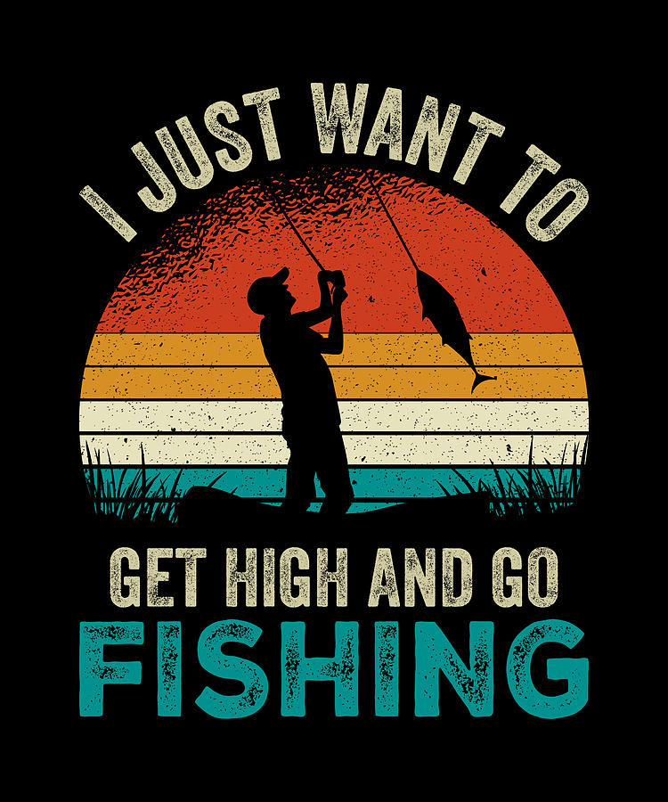 I Just Want To Get High And Go Fishing Digital Art by Me - Fine