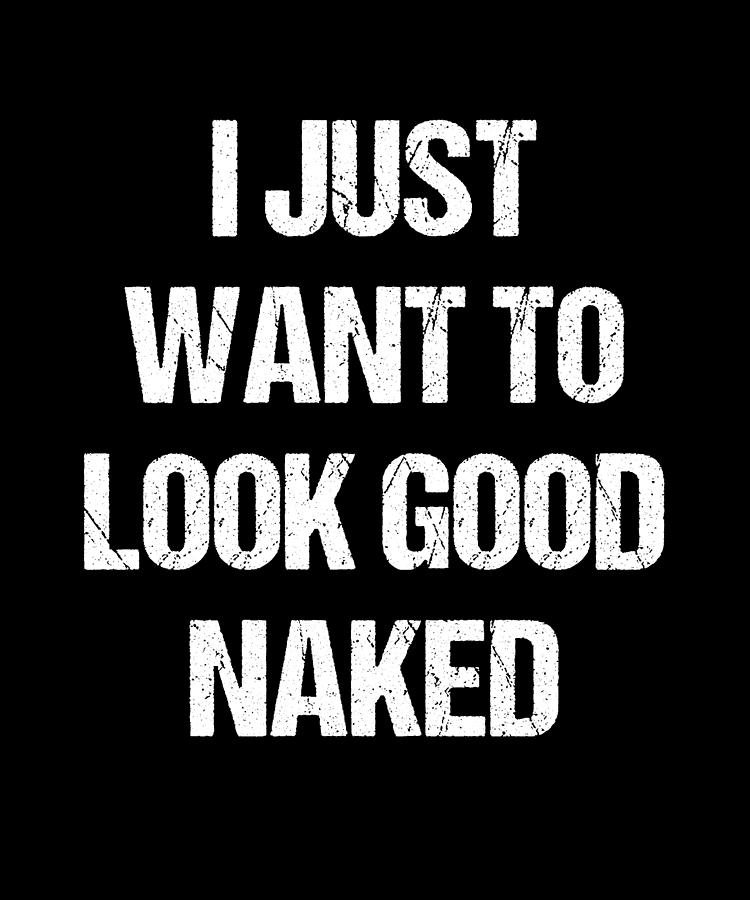 I Just Want To Look Good Naked Digital Art By Flippin Sweet Gear Fine Art America