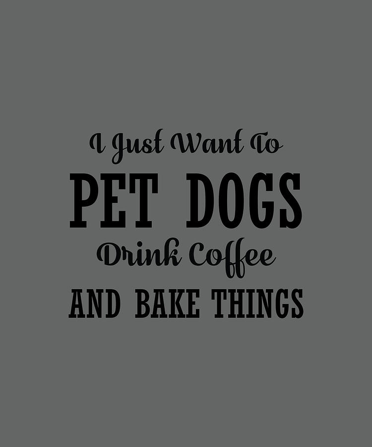 Coffee Digital Art - I Just Want To Pet Dogs Drink Coffee And Bake Things by Anh Nguyen
