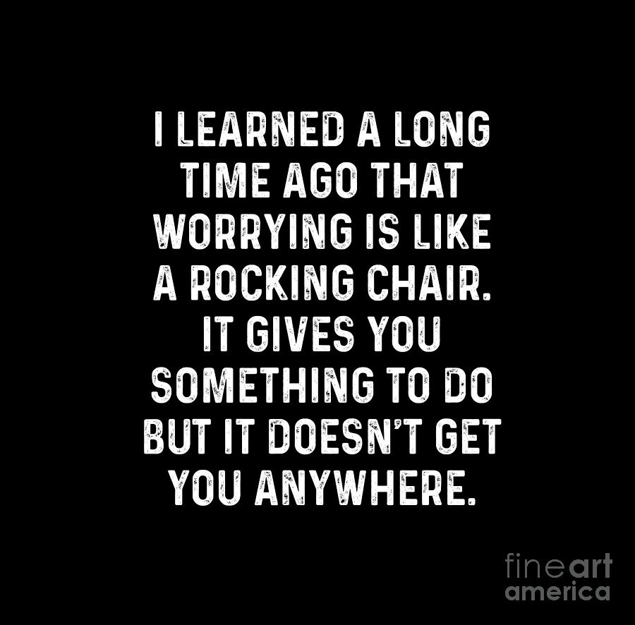 I learned a long time ago that worrying is like a rocking chair. It ...