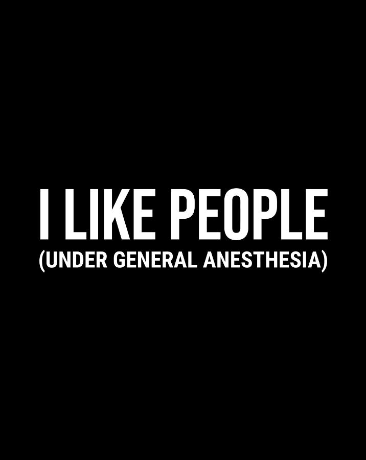 i like people under general anesthesia