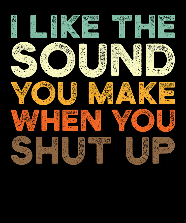 I Like The Sound You Make When You Shut Up Digital Art By Manuel