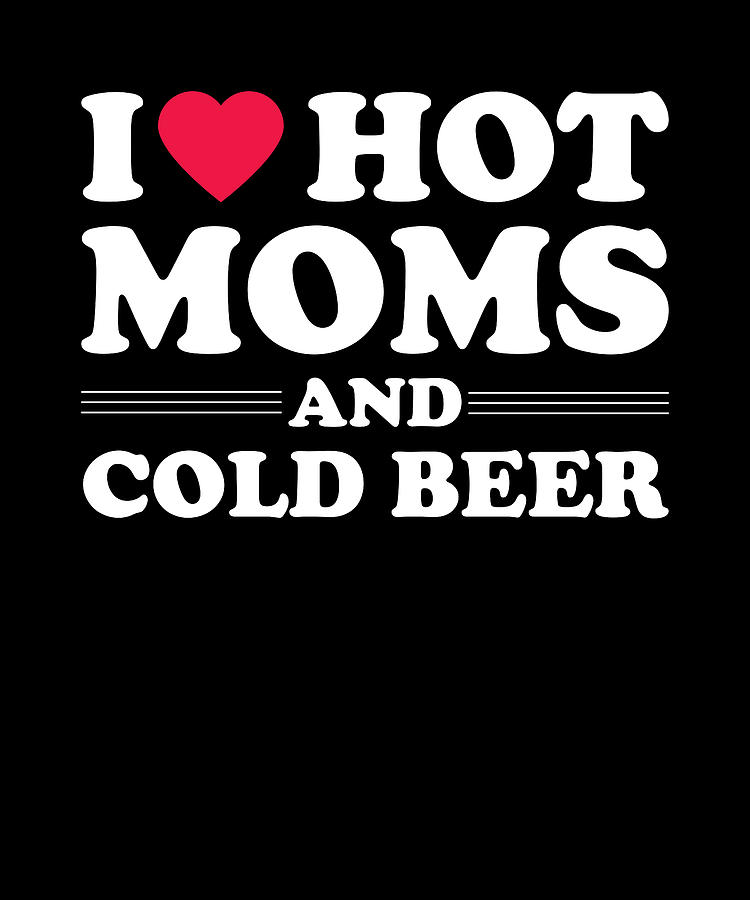 Beer Digital Art - I Love Hot Moms and Cold Beer by Me