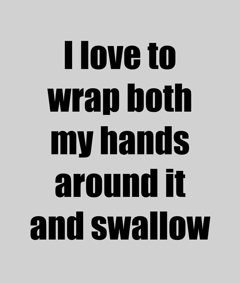 I Love To Wrap Both My Hands Around It And Swallow Funny T Idea