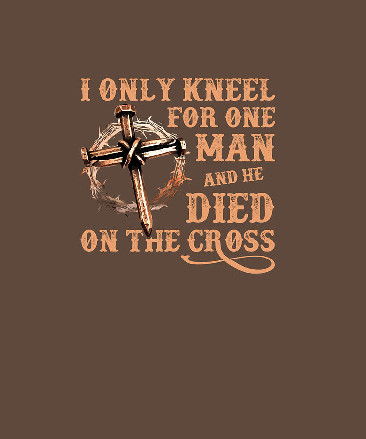 i only kneel for one man and he died on the cross