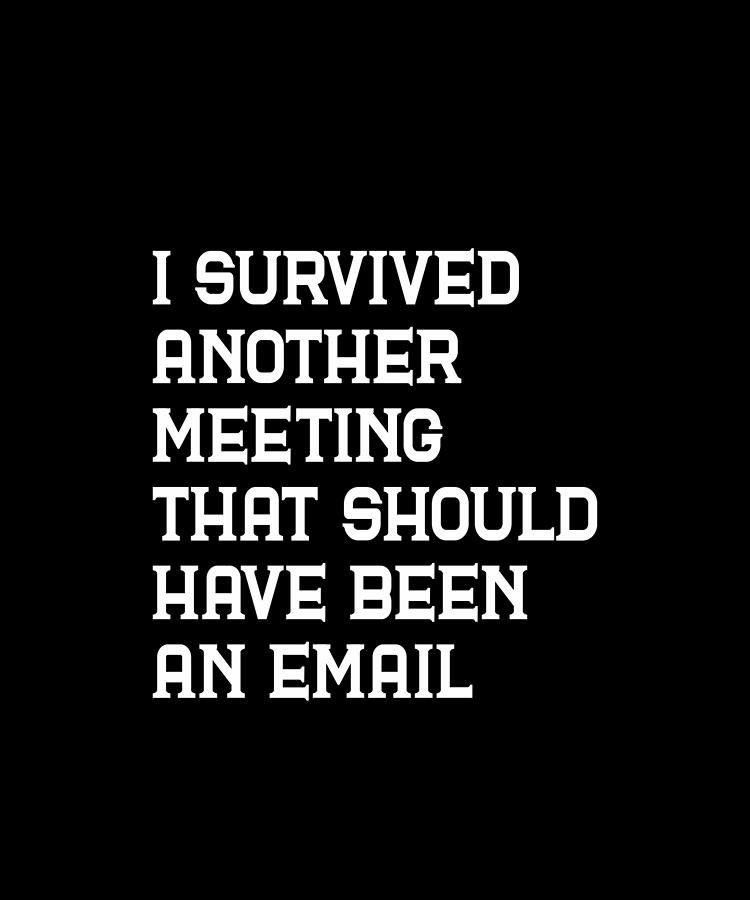 I survived another meeting that should have been an email Digital Art ...