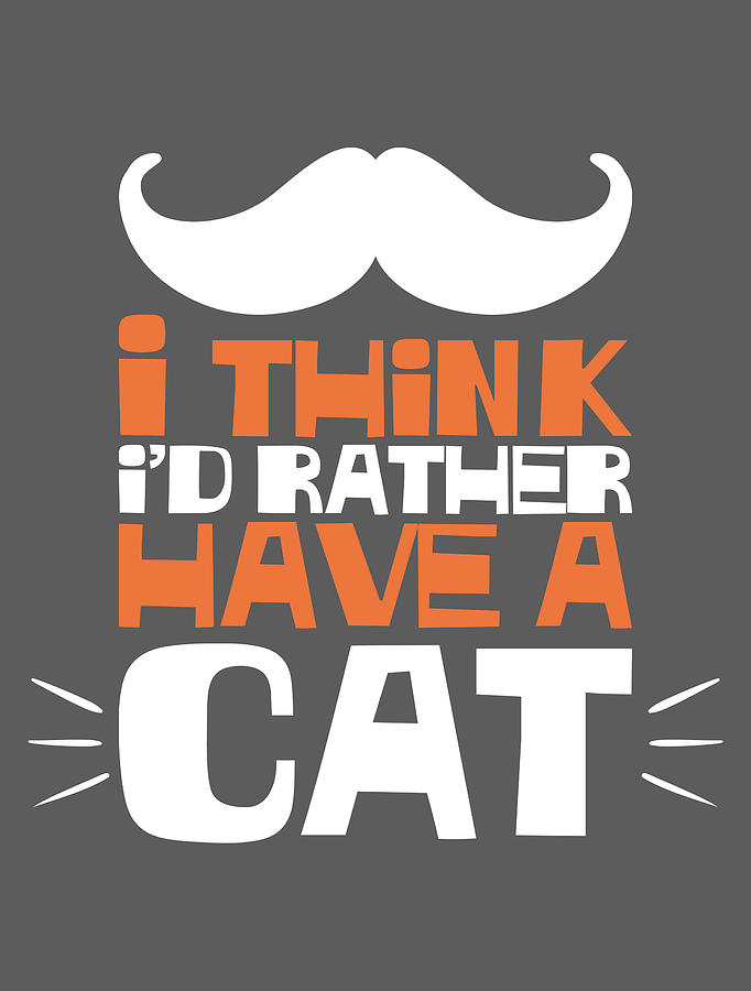 I Think I'D Rather Have A Cat - Funny Cat For Men Women Kids Lover  Moustache Funny Quote Digital Art by Mercoat UG Haftungsbeschraenkt - Pixels