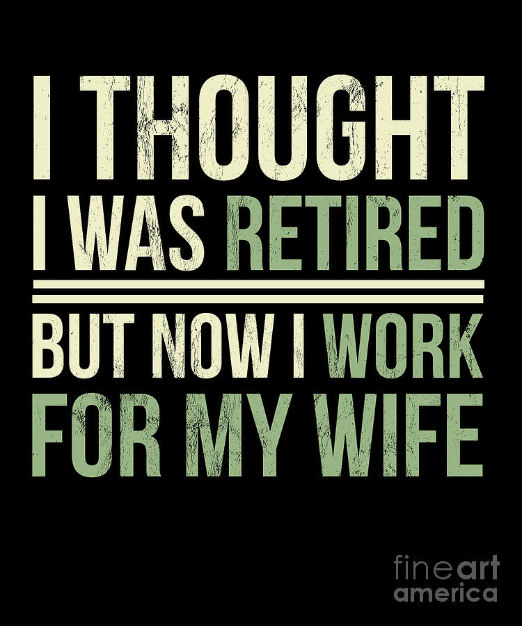 I Thought I Was RETIRED - But Now I Just Work For MY WIFE I Thought I Was RETIRED - But Now I Just Work For MY WIFE