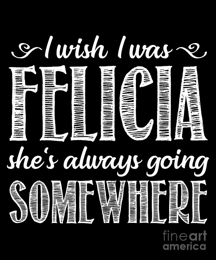 I Wish I Was Felicia She's Always Going Somewhere Funny Tee I Wish I Was Felicia She's Always Going Somewhere Funny Tee